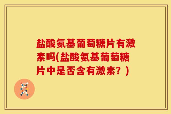盐酸氨基葡萄糖片有激素吗(盐酸氨基葡萄糖片中是否含有激素？)