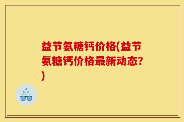 益节氨糖钙价格(益节氨糖钙价格最新动态？)