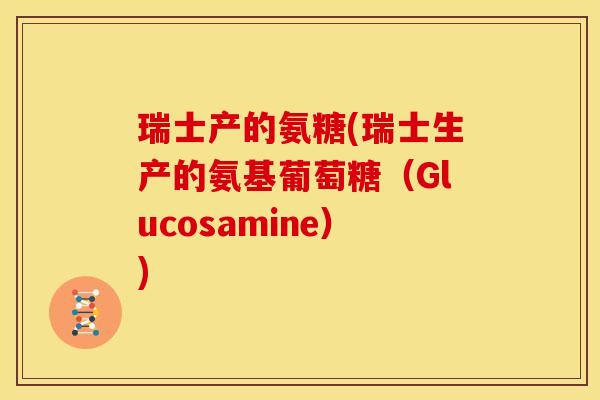 瑞士产的氨糖(瑞士生产的氨基葡萄糖（Glucosamine）)