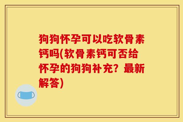 狗狗怀孕可以吃软骨素钙吗(软骨素钙可否给怀孕的狗狗补充？最新解答)
