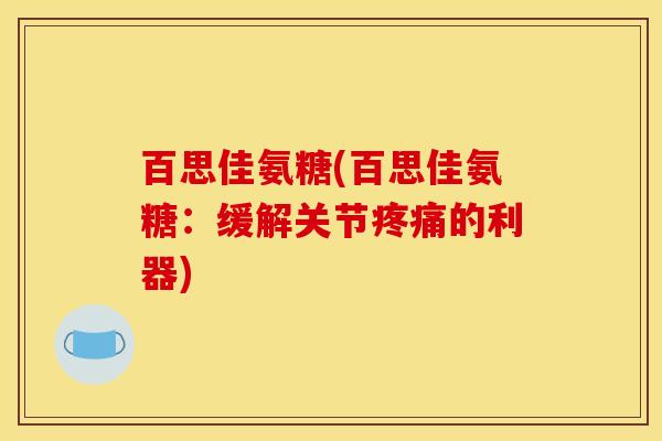 百思佳氨糖(百思佳氨糖：缓解关节疼痛的利器)