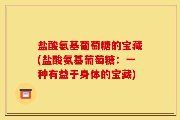 盐酸氨基葡萄糖的宝藏(盐酸氨基葡萄糖：一种有益于身体的宝藏)