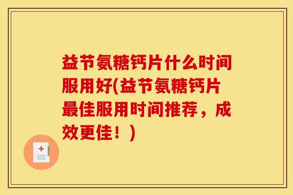 益节氨糖钙片什么时间服用好(益节氨糖钙片最佳服用时间推荐，成效更佳！)