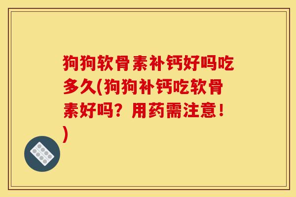 狗狗软骨素补钙好吗吃多久(狗狗补钙吃软骨素好吗？用药需注意！)