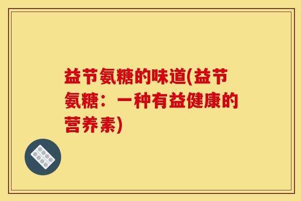 益节氨糖的味道(益节氨糖：一种有益健康的营养素)