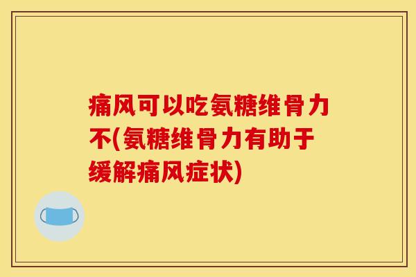 痛风可以吃氨糖维骨力不(氨糖维骨力有助于缓解痛风症状)