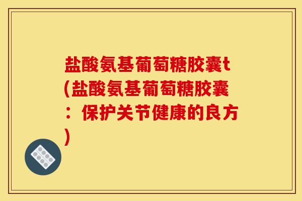 盐酸氨基葡萄糖胶囊t(盐酸氨基葡萄糖胶囊：保护关节健康的良方)
