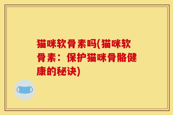 猫咪软骨素吗(猫咪软骨素：保护猫咪骨骼健康的秘诀)