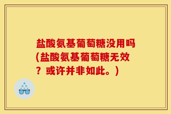 盐酸氨基葡萄糖没用吗(盐酸氨基葡萄糖无效?或许并非如此。) 盐酸氨基葡萄糖没用吗(盐酸氨基葡萄糖无效?或许并非如此。)