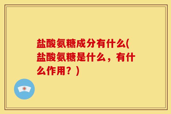 盐酸氨糖成分有什么(盐酸氨糖是什么,有什么作用?) 盐酸氨糖成分有什么(盐酸氨糖是什么,有什么作用?)