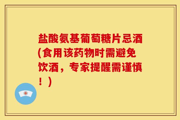 盐酸氨基葡萄糖片忌酒(食用该时需避免饮酒，专家提醒需谨慎！)