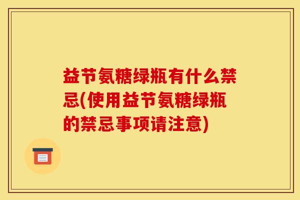 益节氨糖绿瓶有什么禁忌(使用益节氨糖绿瓶的禁忌事项请注意)