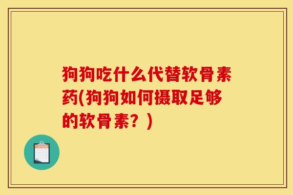 狗狗吃什么代替软骨素药(狗狗如何摄取足够的软骨素？)