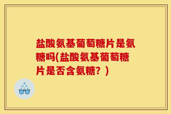 盐酸氨基葡萄糖片是氨糖吗(盐酸氨基葡萄糖片是否含氨糖？)