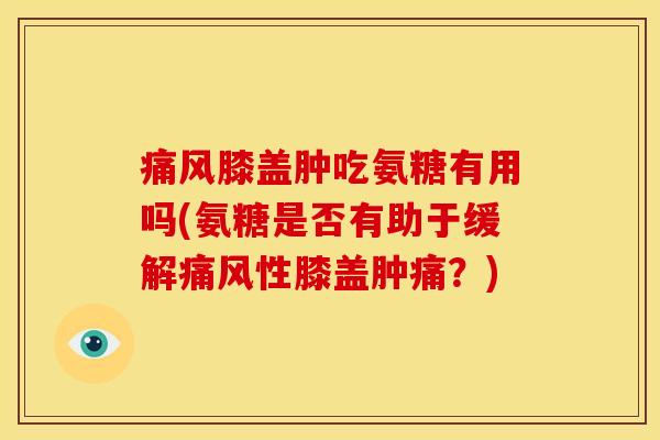 痛风膝盖肿吃氨糖有用吗(氨糖是否有助于缓解痛风性膝盖肿痛？)