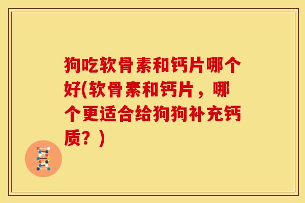 狗吃软骨素和钙片哪个好(软骨素和钙片,哪个更适合给狗狗补充钙质?) 狗吃软骨素和钙片哪个好(软骨素和钙片,哪个更适合给狗狗补充钙质?)