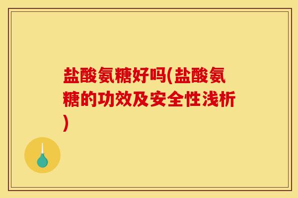 盐酸氨糖好吗(盐酸氨糖的功效及安全性浅析)