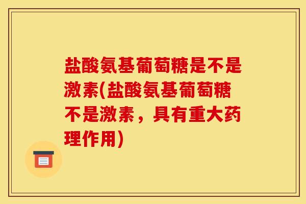 盐酸氨基葡萄糖是不是激素(盐酸氨基葡萄糖不是激素，具有重大药理作用)