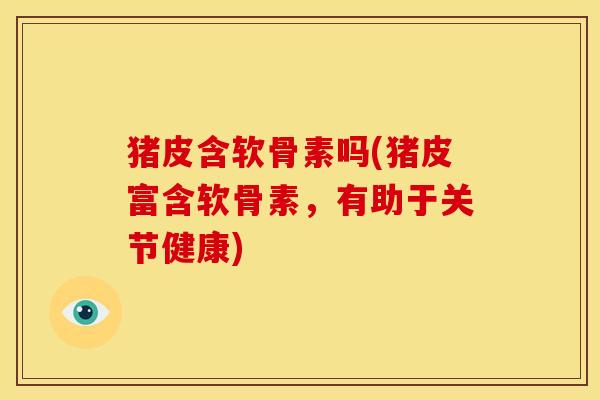 猪皮含软骨素吗(猪皮富含软骨素，有助于关节健康)