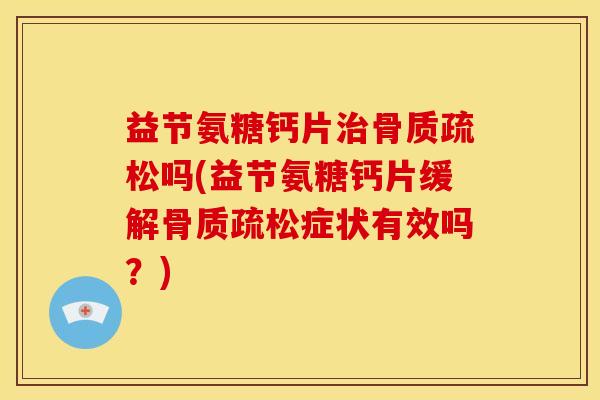 益节氨糖钙片治骨质疏松吗(益节氨糖钙片缓解骨质疏松症状有效吗？)