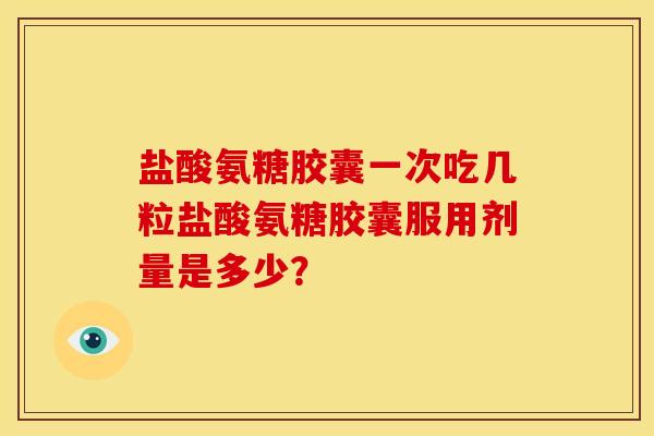 盐酸氨糖胶囊一次吃几粒盐酸氨糖胶囊服用剂量是多少？