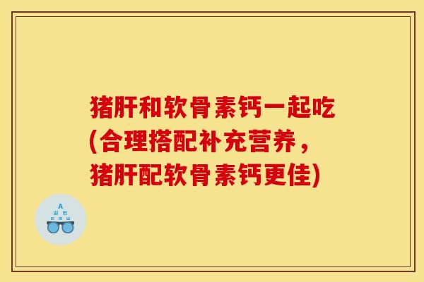 猪和软骨素钙一起吃(合理搭配补充营养，猪配软骨素钙更佳)