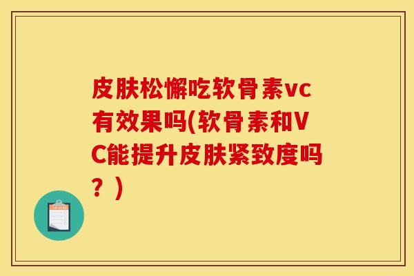 皮肤松懈吃软骨素vc有效果吗(软骨素和VC能提升皮肤紧致度吗？)