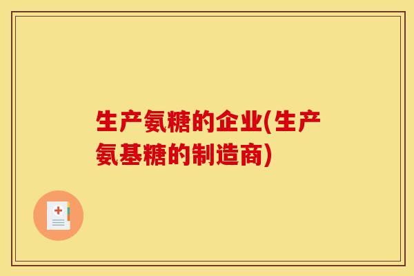 生产氨糖的企业(生产氨基糖的制造商)