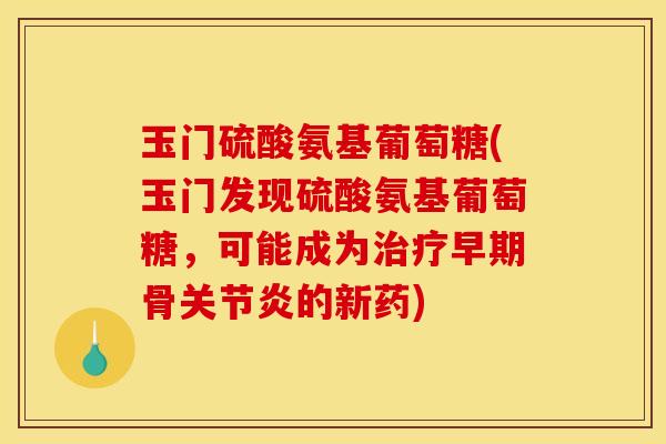 玉门硫酸氨基葡萄糖(玉门发现硫酸氨基葡萄糖，可能成为治疗早期骨关节炎的新药)