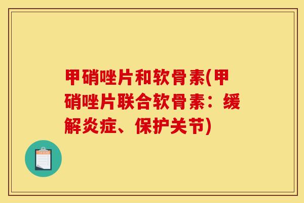 甲硝唑片和软骨素(甲硝唑片联合软骨素：缓解炎症、保护关节)