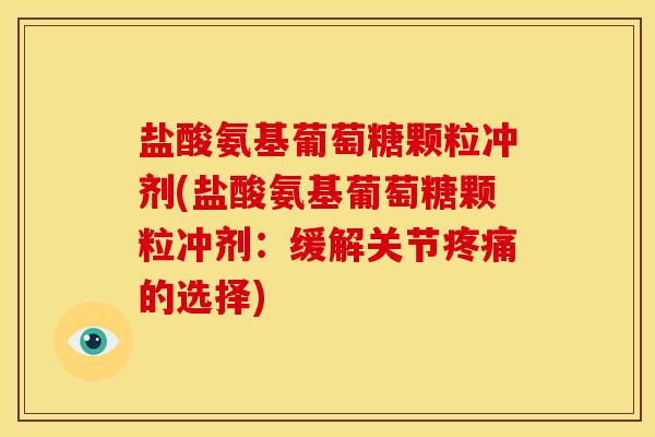 盐酸氨基葡萄糖颗粒冲剂(盐酸氨基葡萄糖颗粒冲剂：缓解关节疼痛的选择)