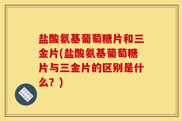 盐酸氨基葡萄糖片和三金片(盐酸氨基葡萄糖片与三金片的区别是什么？)