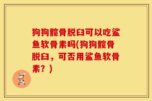 狗狗髋骨脱臼可以吃鲨鱼软骨素吗(狗狗髋骨脱臼，可否用鲨鱼软骨素？)