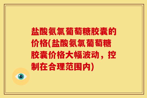 盐酸氨氯葡萄糖胶囊的价格(盐酸氨氯葡萄糖胶囊价格大幅波动,控制在合理范围内) 盐酸氨氯葡萄糖胶囊的价格(盐酸氨氯葡萄糖胶囊价格大幅波动,控制在合理范围内)