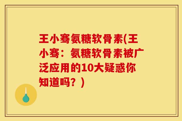 王小骞氨糖软骨素(王小骞：氨糖软骨素被广泛应用的10大疑惑你知道吗？)