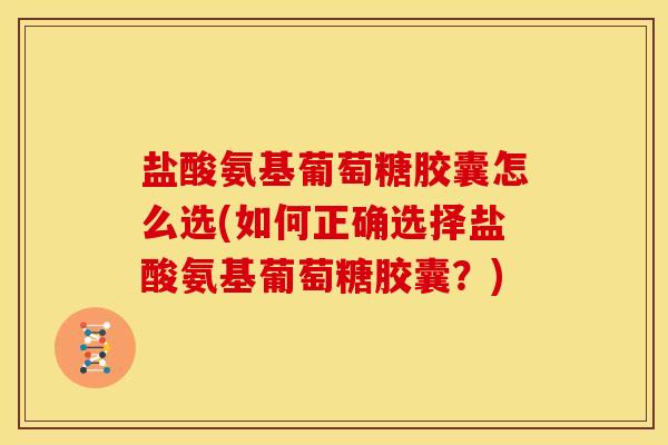 盐酸氨基葡萄糖胶囊怎么选(如何正确选择盐酸氨基葡萄糖胶囊？)