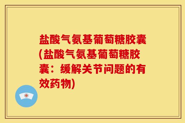 盐酸气氨基葡萄糖胶囊(盐酸气氨基葡萄糖胶囊：缓解关节问题的有效药物)