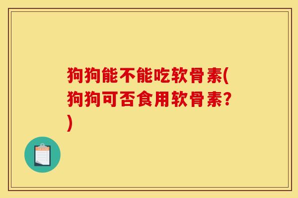 狗狗能不能吃软骨素(狗狗可否食用软骨素？)