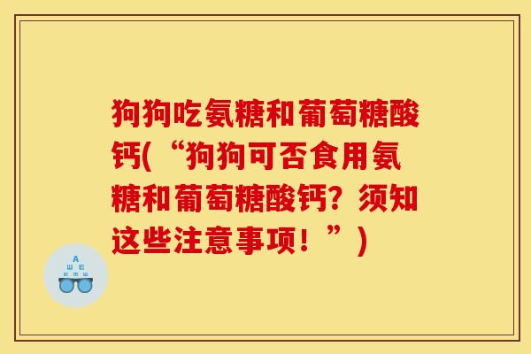 狗狗吃氨糖和葡萄糖酸钙(“狗狗可否食用氨糖和葡萄糖酸钙?须知这些注意事项!”) 狗狗吃氨糖和葡萄糖酸钙(“狗狗可否食用氨糖和葡萄糖酸钙?须知这些注意事项!”)