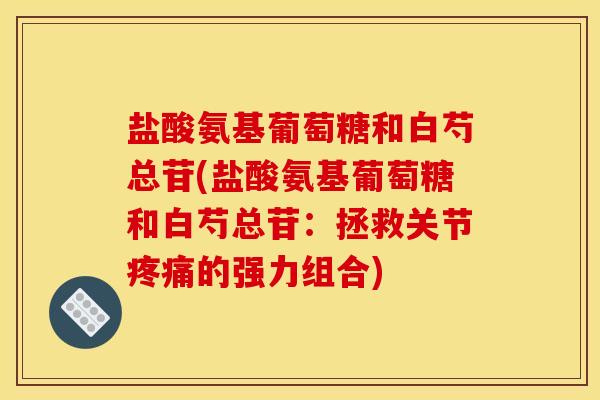 盐酸氨基葡萄糖和白芍总苷(盐酸氨基葡萄糖和白芍总苷：拯救关节疼痛的强力组合)