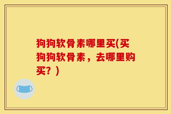狗狗软骨素哪里买(买狗狗软骨素，去哪里购买？)