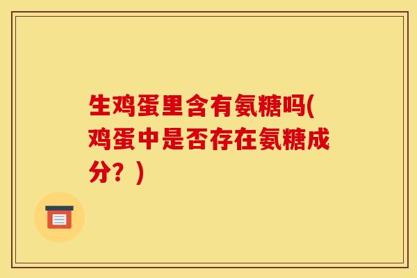 生鸡蛋里含有氨糖吗(鸡蛋中是否存在氨糖成分？)
