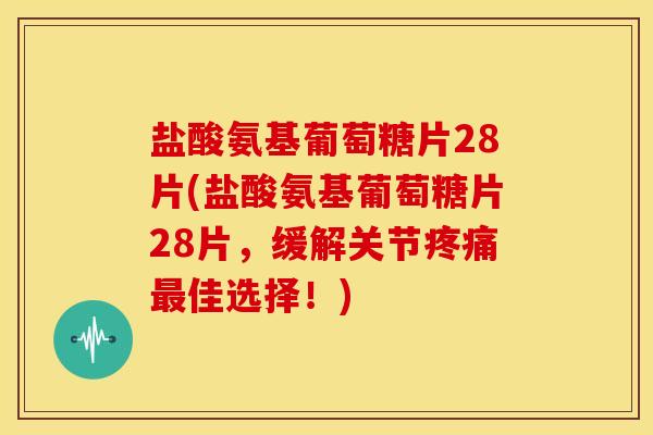 盐酸氨基葡萄糖片28片(盐酸氨基葡萄糖片28片，缓解关节疼痛最佳选择！)