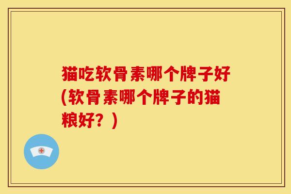 猫吃软骨素哪个牌子好(软骨素哪个牌子的猫粮好？)