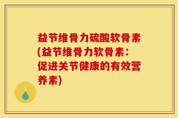 益节维骨力硫酸软骨素(益节维骨力软骨素：促进关节健康的有效营养素)