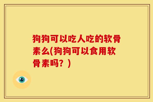 狗狗可以吃人吃的软骨素么(狗狗可以食用软骨素吗?) 狗狗可以吃人吃的软骨素么(狗狗可以食用软骨素吗?)
