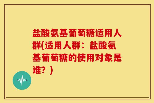 盐酸氨基葡萄糖适用人群(适用人群：盐酸氨基葡萄糖的使用对象是谁？)