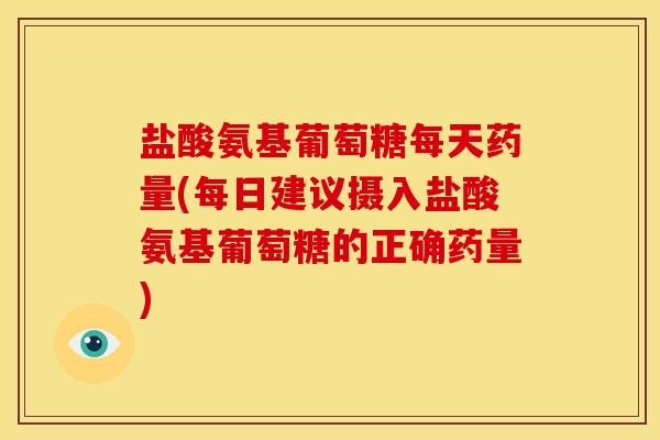 盐酸氨基葡萄糖每天药量(每日建议摄入盐酸氨基葡萄糖的正确药量)