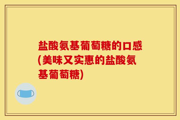 盐酸氨基葡萄糖的口感(美味又实惠的盐酸氨基葡萄糖)
