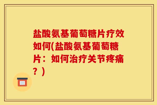 盐酸氨基葡萄糖片疗效如何(盐酸氨基葡萄糖片：如何治疗关节疼痛？)